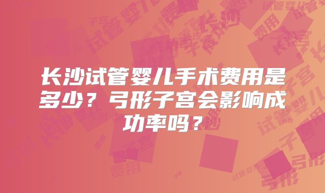 长沙试管婴儿手术费用是多少?弓形子宫会影响成功率吗?