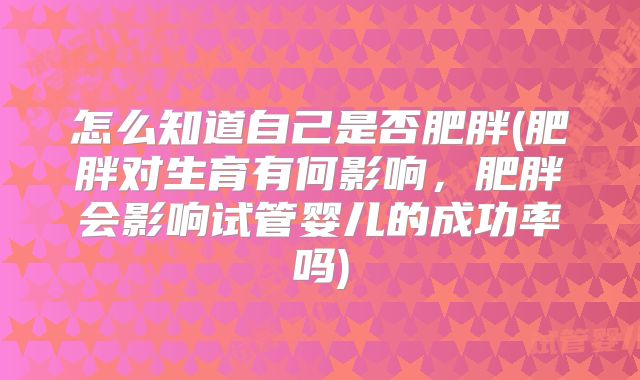 怎么知道自己是否肥胖(肥胖对生育有何影响，肥胖会影响试管婴儿的成功率吗)