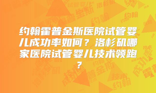 约翰霍普金斯医院试管婴儿成功率如何？洛杉矶哪家医院试管婴儿技术领跑？