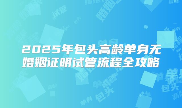 2025年包头高龄单身无婚姻证明试管流程全攻略