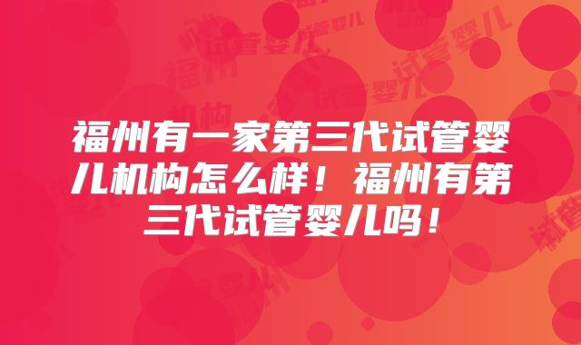 福州有一家第三代试管婴儿机构怎么样!福州有第三代试管婴儿吗!