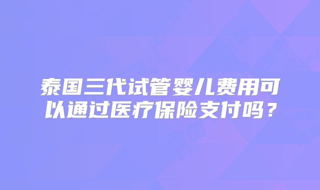 泰国三代试管婴儿费用可以通过医疗保险支付吗?