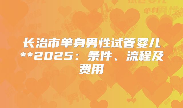 长治市单身男性试管婴儿**2025：条件、流程及费用