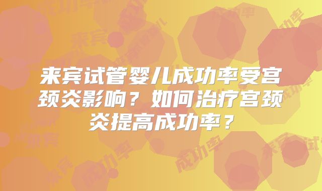 来宾试管婴儿成功率受宫颈炎影响?如何治疗宫颈炎提高成功率?