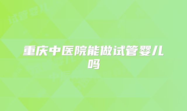 重庆中医院能做试管婴儿吗
