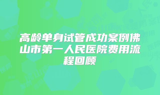高龄单身试管成功案例佛山市第一人民医院费用流程回顾