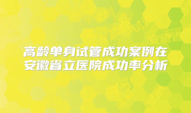 高龄单身试管成功案例在安徽省立医院成功率分析