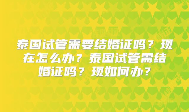泰国试管需要结婚证吗?现在怎么办?泰国试管需结婚证吗?现如何办?
