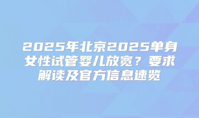 2025年北京2025单身女性试管婴儿放宽?要求解读及官方信息速览