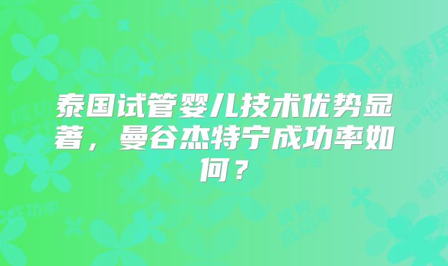 泰国试管婴儿技术优势显著，曼谷杰特宁成功率如何？