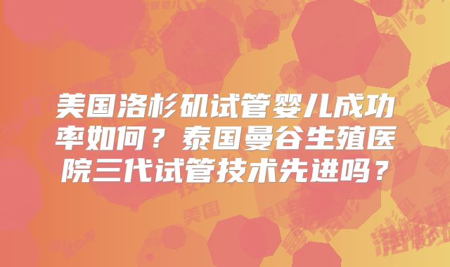 美国洛杉矶试管婴儿成功率如何？泰国曼谷生殖医院三代试管技术先进吗？