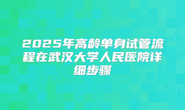 2025年高龄单身试管流程在武汉大学人民医院详细步骤
