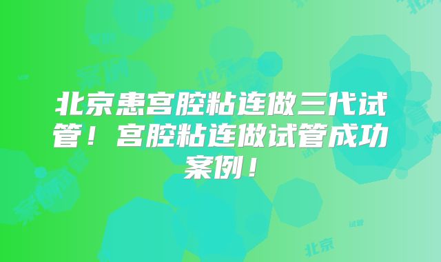 北京患宫腔粘连做三代试管！宫腔粘连做试管成功案例！