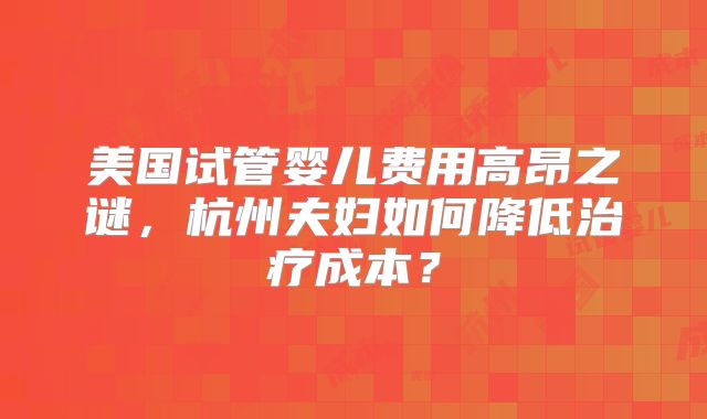 美国试管婴儿费用高昂之谜，杭州夫妇如何降低治疗成本？