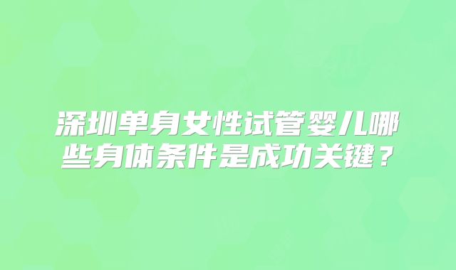 深圳单身女性试管婴儿哪些身体条件是成功关键?