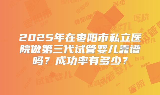 2025年在枣阳市私立医院做第三代试管婴儿靠谱吗？成功率有多少？
