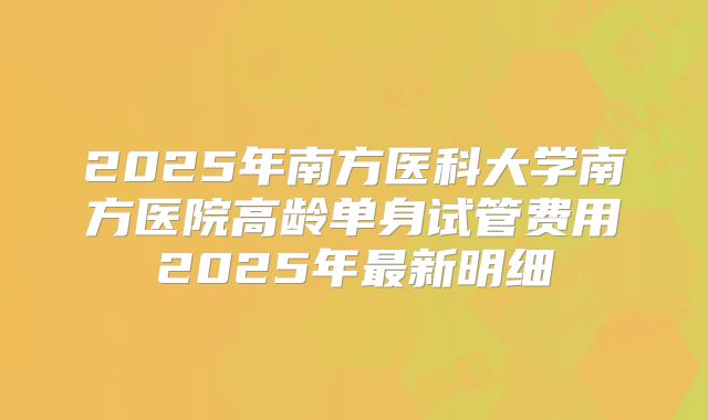 2025年南方医科大学南方医院高龄单身试管费用2025年最新明细