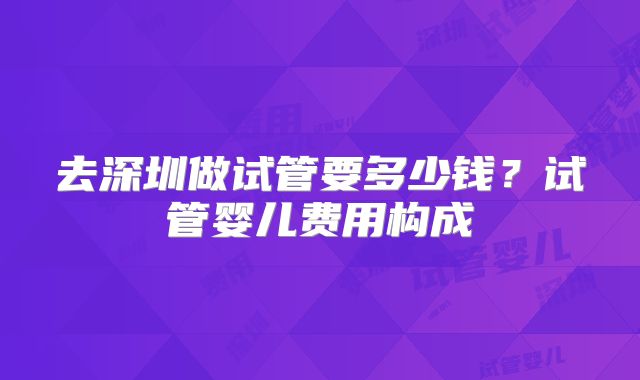 去深圳做试管要多少钱？试管婴儿费用构成