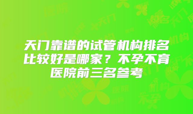 天门靠谱的试管机构排名比较好是哪家?不孕不育医院前三名参考