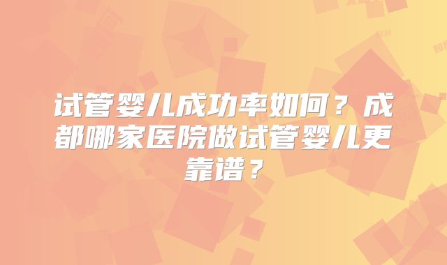 试管婴儿成功率如何?成都哪家医院做试管婴儿更靠谱?