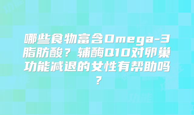 哪些食物富含Omega-3脂肪酸？辅酶Q10对卵巢功能减退的女性有帮助吗？