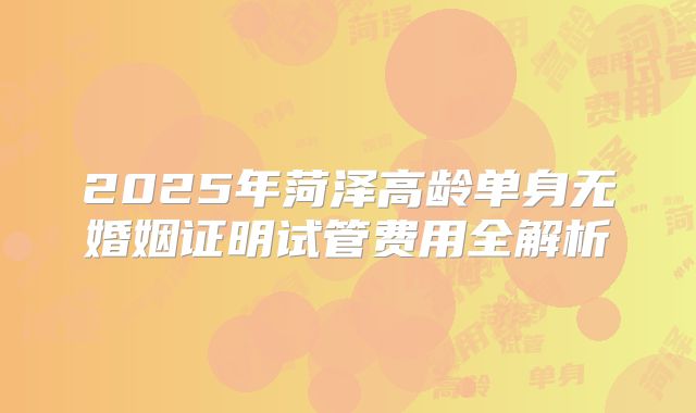 2025年菏泽高龄单身无婚姻证明试管费用全解析