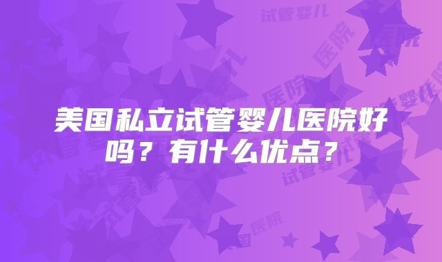 美国私立试管婴儿医院好吗?有什么优点?