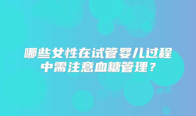 哪些女性在试管婴儿过程中需注意血糖管理?