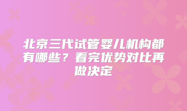 北京三代试管婴儿机构都有哪些?看完优势对比再做决定