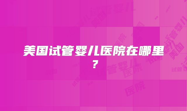 美国试管婴儿医院在哪里？