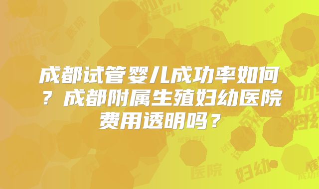 成都试管婴儿成功率如何?成都附属生殖妇幼医院费用透明吗?