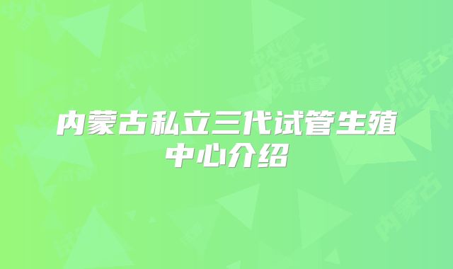 内蒙古私立三代试管生殖中心介绍