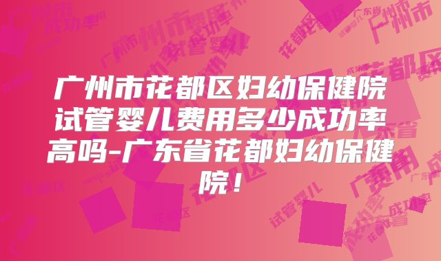 广州市花都区妇幼保健院试管婴儿费用多少成功率高吗-广东省花都妇幼保健院!