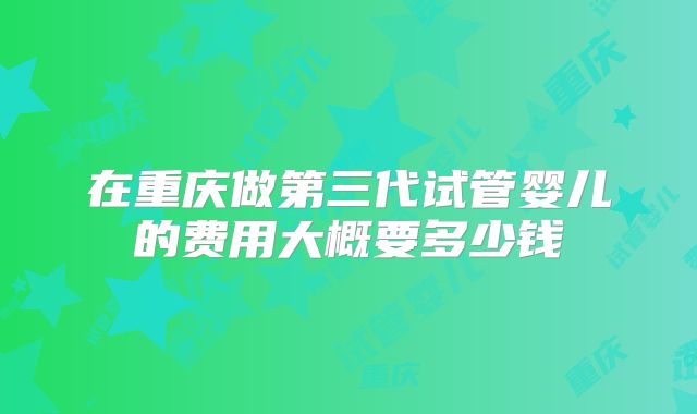在重庆做第三代试管婴儿的费用大概要多少钱