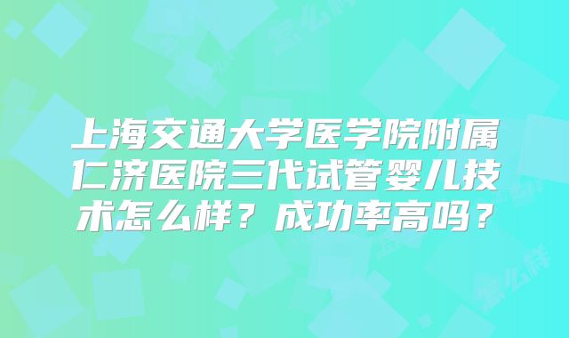 上海交通大学医学院附属仁济医院三代试管婴儿技术怎么样?成功率高吗?