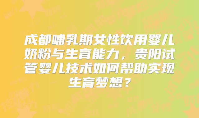 成都哺乳期女性饮用婴儿奶粉与生育能力，贵阳试管婴儿技术如何帮助实现生育梦想？