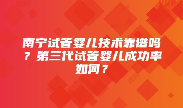 南宁试管婴儿技术靠谱吗?第三代试管婴儿成功率如何?