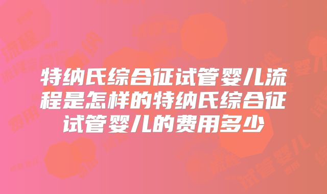 特纳氏综合征试管婴儿流程是怎样的特纳氏综合征试管婴儿的费用多少