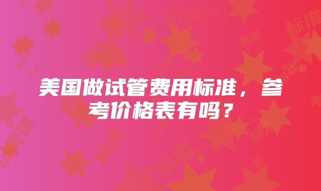 美国做试管费用标准,参考价格表有吗?
