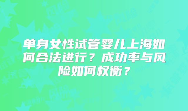 单身女性试管婴儿上海如何合法进行?成功率与风险如何权衡?