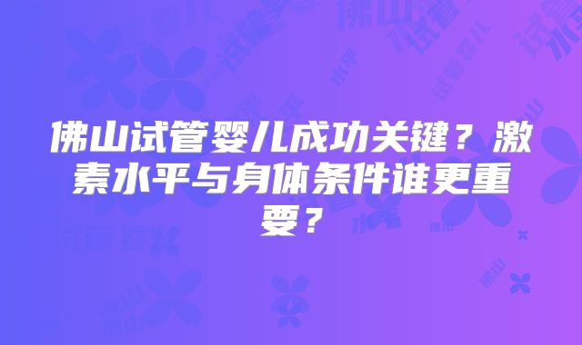 佛山试管婴儿成功关键?激素水平与身体条件谁更重要?
