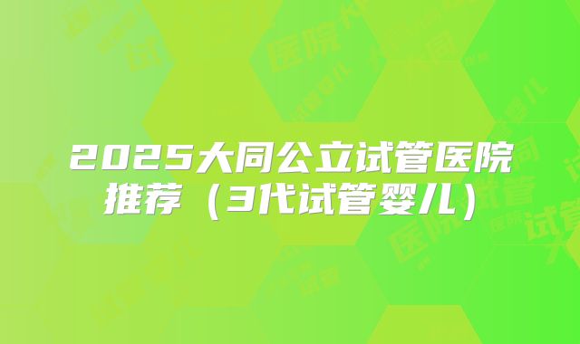 2025大同公立试管医院推荐(3代试管婴儿)