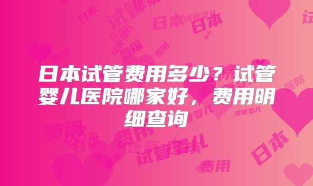 日本试管费用多少?试管婴儿医院哪家好,费用明细查询