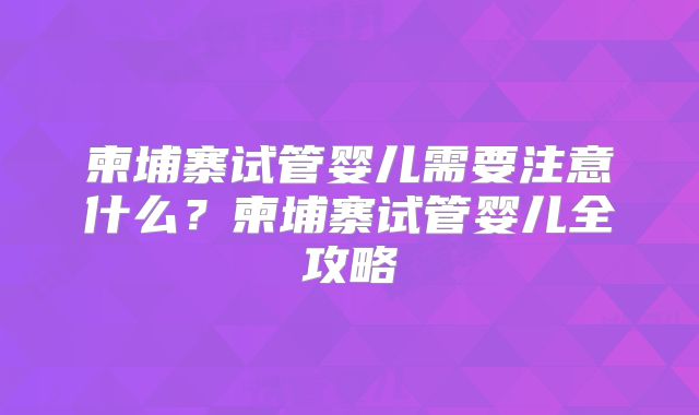 柬埔寨试管婴儿需要注意什么?柬埔寨试管婴儿全攻略