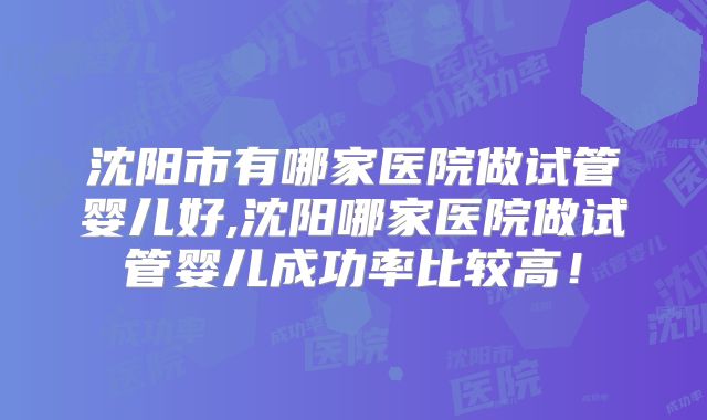 沈阳市有哪家医院做试管婴儿好,沈阳哪家医院做试管婴儿成功率比较高！