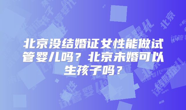 北京没结婚证女性能做试管婴儿吗?北京未婚可以生孩子吗?