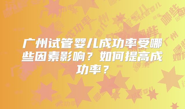 广州试管婴儿成功率受哪些因素影响？如何提高成功率？