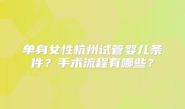 单身女性杭州试管婴儿条件?手术流程有哪些?