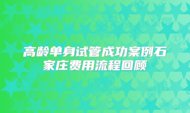 高龄单身试管成功案例石家庄费用流程回顾