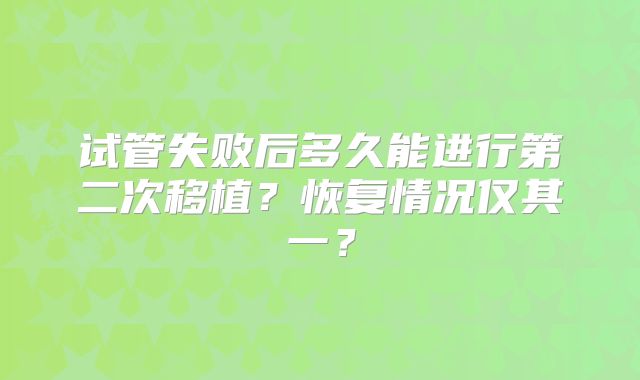 试管失败后多久能进行第二次移植?恢复情况仅其一?
